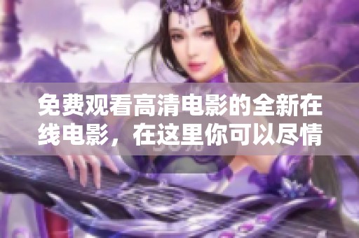 免费观看高清电影的全新在线电影，在这里你可以尽情享受精彩影片！