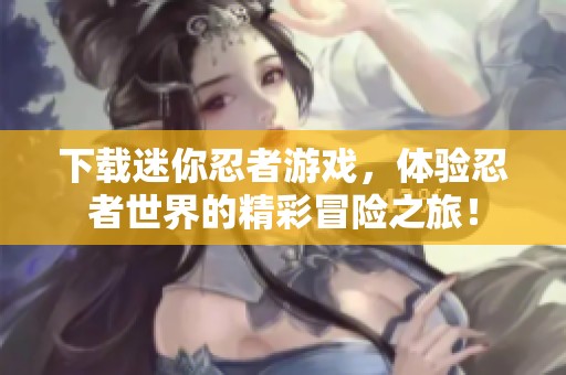 下载迷你忍者游戏，体验忍者世界的精彩冒险之旅！