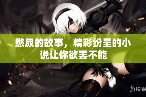憋尿的故事，精彩纷呈的小说让你欲罢不能
