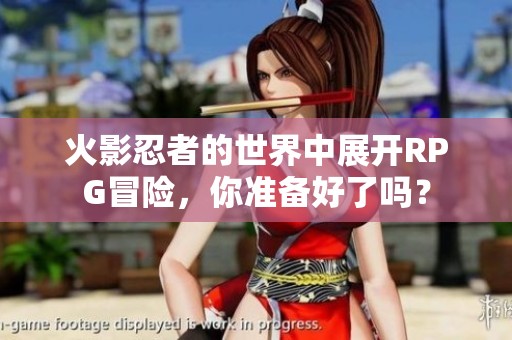 火影忍者的世界中展开RPG冒险，你准备好了吗？