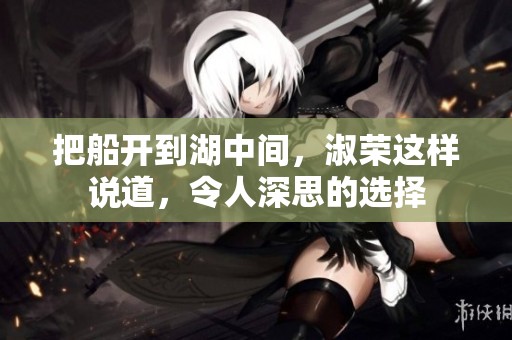 把船开到湖中间，淑荣这样说道，令人深思的选择