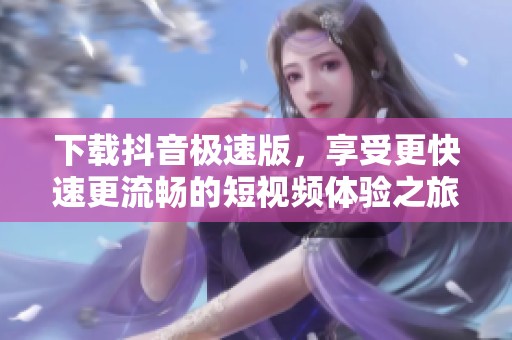 下载抖音极速版，享受更快速更流畅的短视频体验之旅