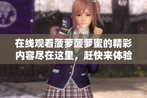 在线观看菠萝菠萝蜜的精彩内容尽在这里，赶快来体验吧！