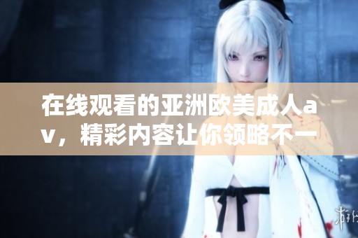 在线观看的亚洲欧美****，精彩内容让你领略不一样的视听体验