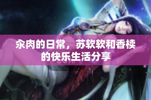 汆肉的日常，苏软软和香椟的快乐生活分享