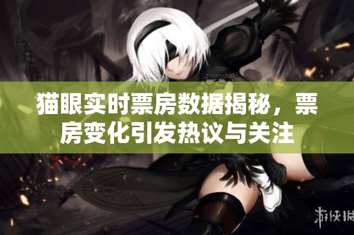 猫眼实时票房数据揭秘，票房变化引发热议与关注