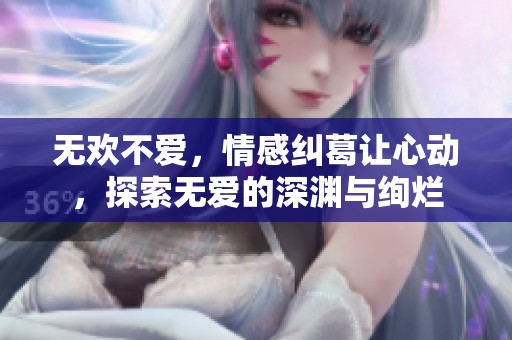 无欢不爱，情感纠葛让心动，探索无爱的深渊与绚烂