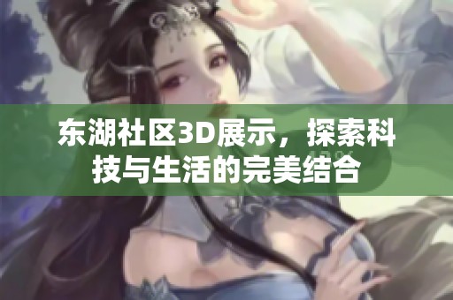 东湖社区3D展示，探索科技与生活的完美结合