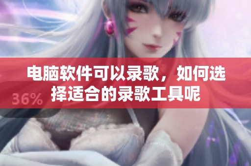 电脑软件可以录歌，如何选择适合的录歌工具呢