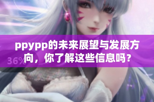 ppypp的未来展望与发展方向，你了解这些信息吗？