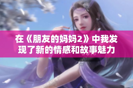 在《朋友的妈妈2》中我发现了新的情感和故事魅力