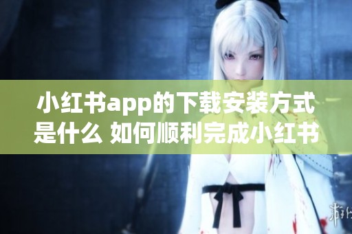 小红书app的下载安装方式是什么 如何顺利完成小红书的安装步骤