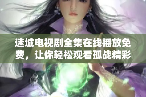 迷城电视剧全集在线播放免费，让你轻松观看孤战精彩剧情！