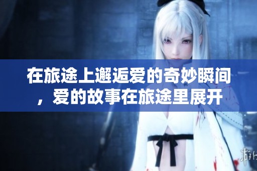 在旅途上邂逅爱的奇妙瞬间，爱的故事在旅途里展开