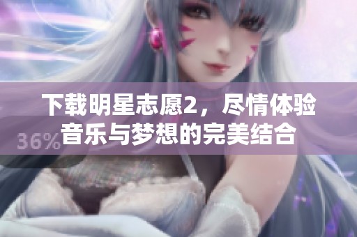 下载明星志愿2，尽情体验音乐与梦想的完美结合