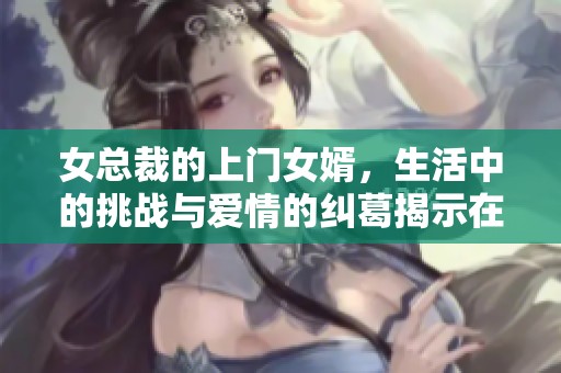 女总裁的上门女婿，生活中的挑战与爱情的纠葛揭示在眼前