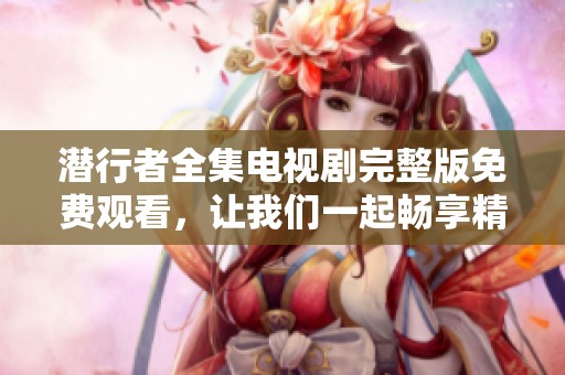 潜行者全集电视剧完整版免费观看，让我们一起畅享精彩剧情吧！