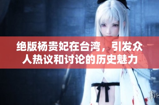 绝版杨贵妃在台湾，引发众人热议和讨论的历史魅力