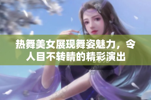 热舞美女展现舞姿魅力，令人目不转睛的精彩演出