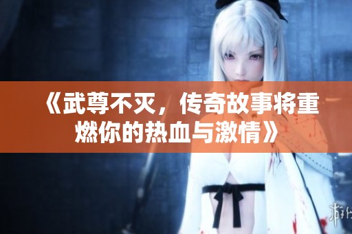 《武尊不灭，传奇故事将重燃你的热血与激情》