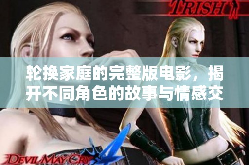 轮换家庭的完整版电影，揭开不同角色的故事与情感交织的秘密
