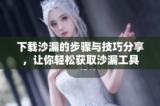 下载沙漏的步骤与技巧分享，让你轻松获取沙漏工具
