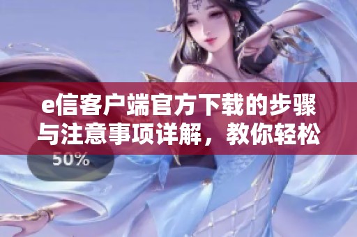 e信客户端官方下载的步骤与注意事项详解，教你轻松获取最新版本