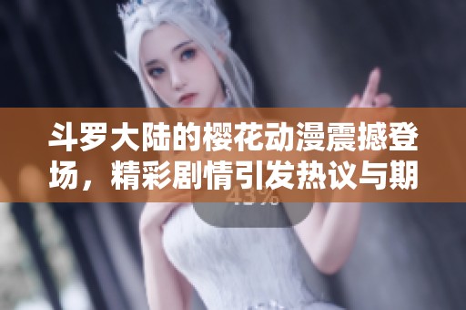 斗罗大陆的樱花动漫震撼登场，精彩剧情引发热议与期待