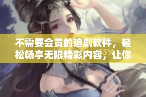 不需要会员的追剧软件，轻松畅享无限精彩内容，让你尽情观看。