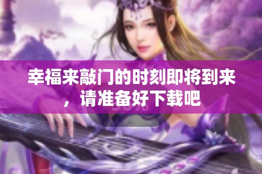 幸福来敲门的时刻即将到来，请准备好下载吧