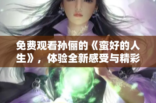 免费观看孙俪的《蛮好的人生》，体验全新感受与精彩剧情