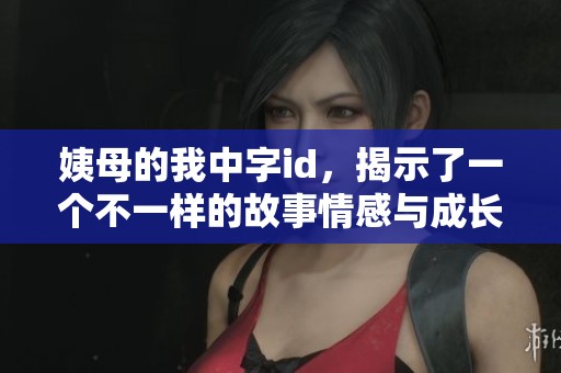 姨母的我中字id，揭示了一个不一样的故事情感与成长之旅