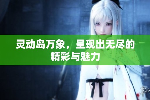 灵动岛万象，呈现出无尽的精彩与魅力