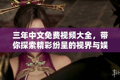 三年中文免费视频大全，带你探索精彩纷呈的视界与娱乐。
