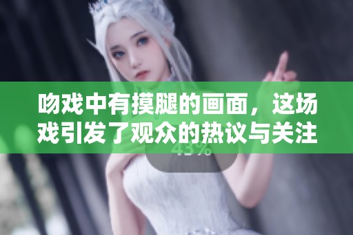 吻戏中有摸腿的画面，这场戏引发了观众的热议与关注