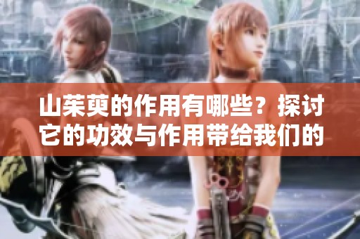山茱萸的作用有哪些？探讨它的功效与作用带给我们的益处