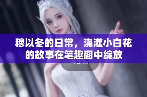 穆以冬的日常，浇灌小白花的故事在笔趣阁中绽放