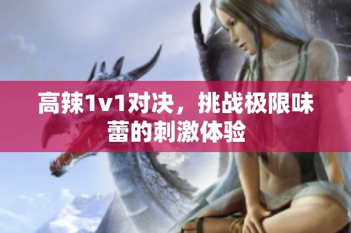 高辣1v1对决，挑战极限味蕾的刺激体验