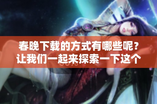 春晚下载的方式有哪些呢？让我们一起来探索一下这个话题吧