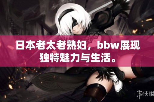日本老太老**，bbw展现独特魅力与生活。