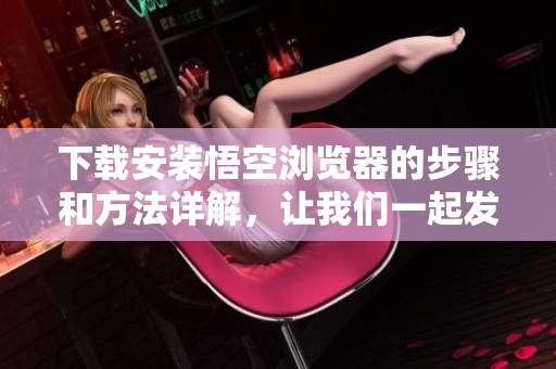 下载安装悟空浏览器的步骤和方法详解，让我们一起发现新天地
