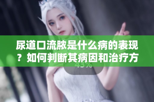 尿道口流脓是什么病的表现？如何判断其病因和治疗方法？