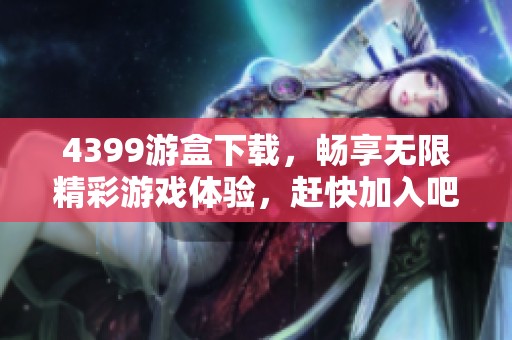 4399游盒下载，畅享无限精彩游戏体验，赶快加入吧！