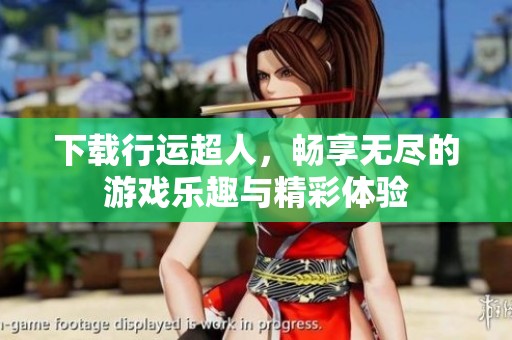 下载行运超人，畅享无尽的游戏乐趣与精彩体验