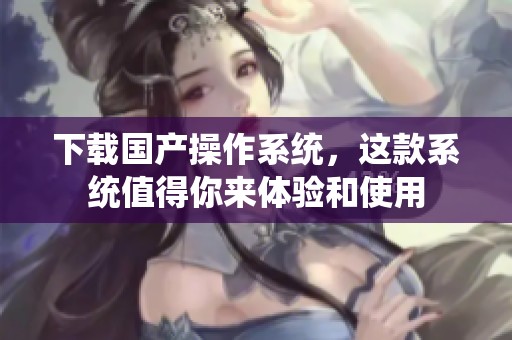 下载国产操作系统，这款系统值得你来体验和使用