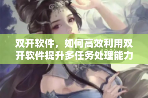 双开软件，如何高效利用双开软件提升多任务处理能力