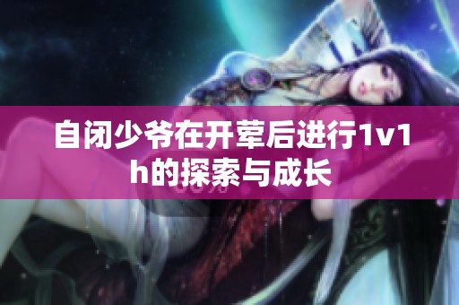 自闭少爷在开荤后进行1v1h的探索与成长