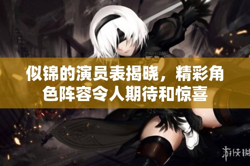 似锦的演员表揭晓，精彩角色阵容令人期待和惊喜