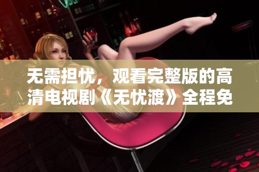 无需担忧，观看完整版的高清电视剧《无忧渡》全程免费