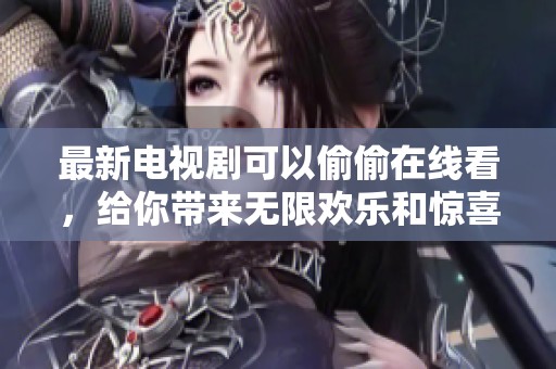 最新电视剧可以偷偷在线看，给你带来无限欢乐和惊喜的观影体验